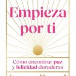 Empieza por ti: Cómo encontrar paz y felicidad duraderas